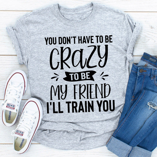 You Don't Have To Be Crazy To Be My Friend I'll Train You