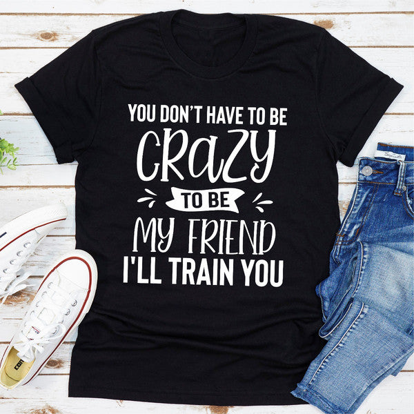 You Don't Have To Be Crazy To Be My Friend I'll Train You