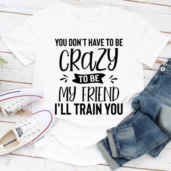 You Don't Have To Be Crazy To Be My Friend I'll Train You